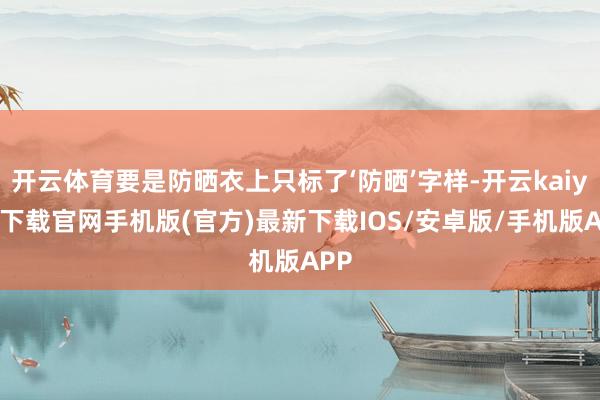 开云体育要是防晒衣上只标了‘防晒’字样-开云kaiyun下载官网手机版(官方)最新下载IOS/安卓版/手机版APP