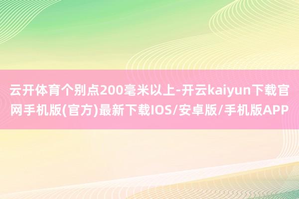 云开体育个别点200毫米以上-开云kaiyun下载官网手机版(官方)最新下载IOS/安卓版/手机版APP