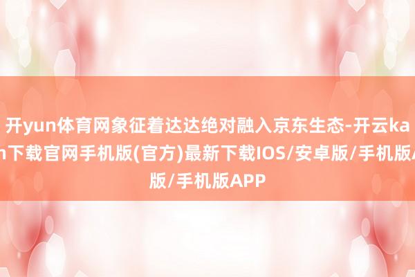 开yun体育网象征着达达绝对融入京东生态-开云kaiyun下载官网手机版(官方)最新下载IOS/安卓版/手机版APP