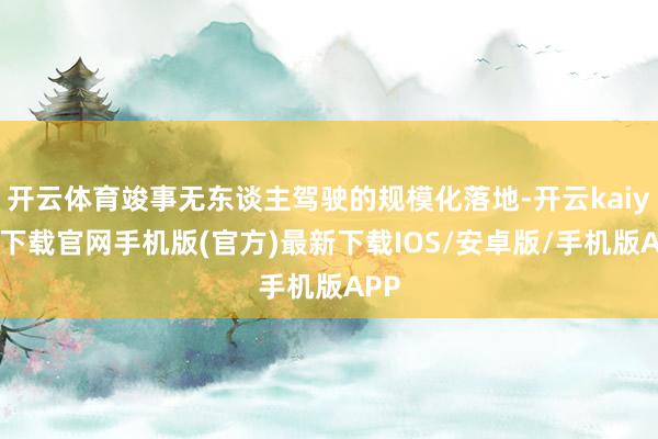 开云体育竣事无东谈主驾驶的规模化落地-开云kaiyun下载官网手机版(官方)最新下载IOS/安卓版/手机版APP