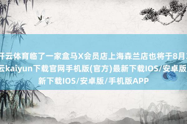 开云体育临了一家盒马X会员店上海森兰店也将于8月31日歇业-开云kaiyun下载官网手机版(官方)最新下载IOS/安卓版/手机版APP