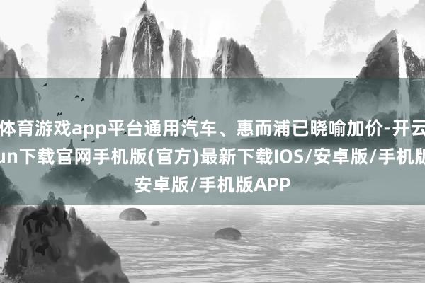 体育游戏app平台通用汽车、惠而浦已晓喻加价-开云kaiyun下载官网手机版(官方)最新下载IOS/安卓版/手机版APP