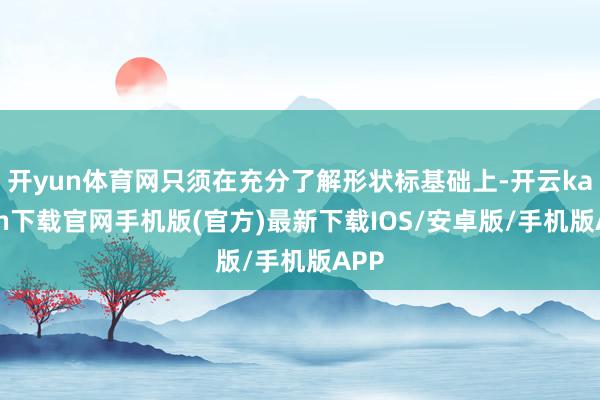 开yun体育网只须在充分了解形状标基础上-开云kaiyun下载官网手机版(官方)最新下载IOS/安卓版/手机版APP
