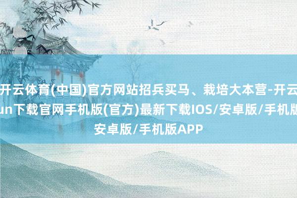 开云体育(中国)官方网站招兵买马、栽培大本营-开云kaiyun下载官网手机版(官方)最新下载IOS/安卓版/手机版APP