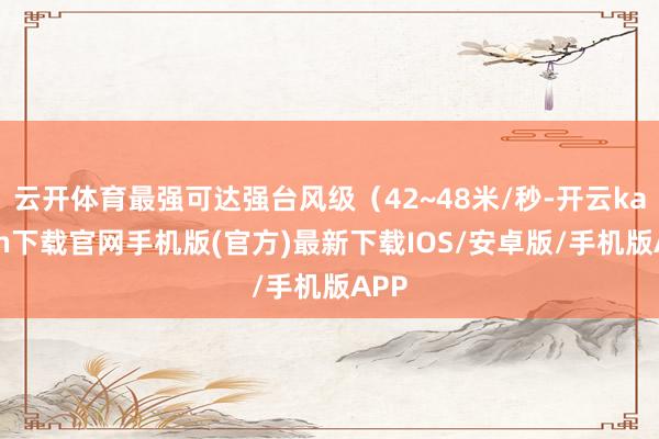 云开体育最强可达强台风级（42~48米/秒-开云kaiyun下载官网手机版(官方)最新下载IOS/安卓版/手机版APP