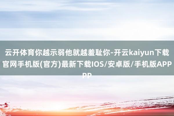云开体育你越示弱他就越羞耻你-开云kaiyun下载官网手机版(官方)最新下载IOS/安卓版/手机版APP