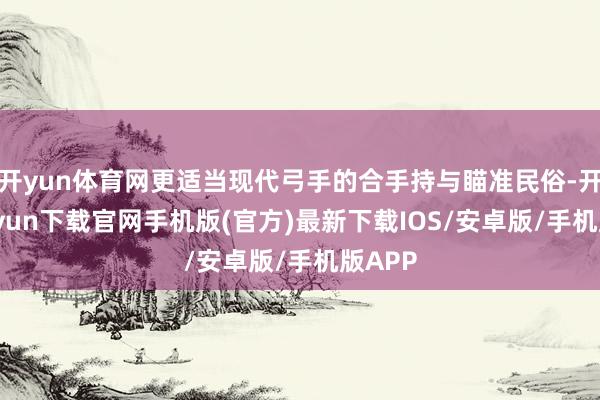 开yun体育网更适当现代弓手的合手持与瞄准民俗-开云kaiyun下载官网手机版(官方)最新下载IOS/安卓版/手机版APP