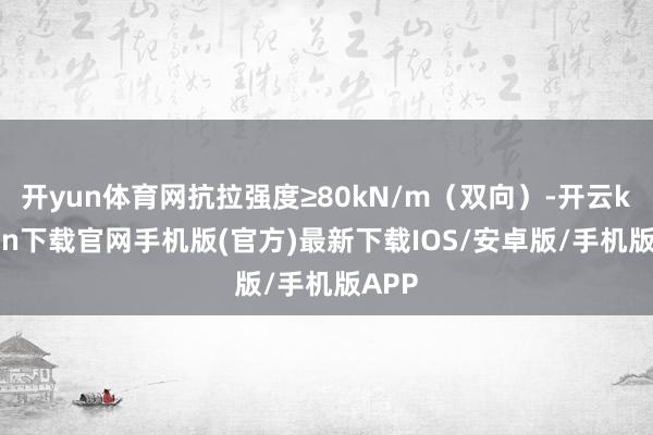 开yun体育网抗拉强度≥80kN/m（双向）-开云kaiyun下载官网手机版(官方)最新下载IOS/安卓版/手机版APP