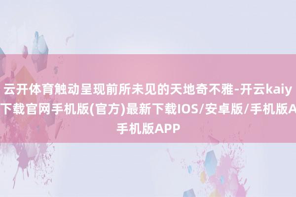 云开体育触动呈现前所未见的天地奇不雅-开云kaiyun下载官网手机版(官方)最新下载IOS/安卓版/手机版APP
