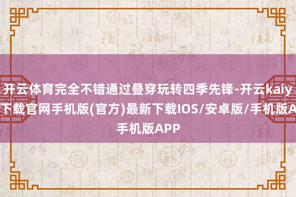 开云体育完全不错通过叠穿玩转四季先锋-开云kaiyun下载官网手机版(官方)最新下载IOS/安卓版/手机版APP