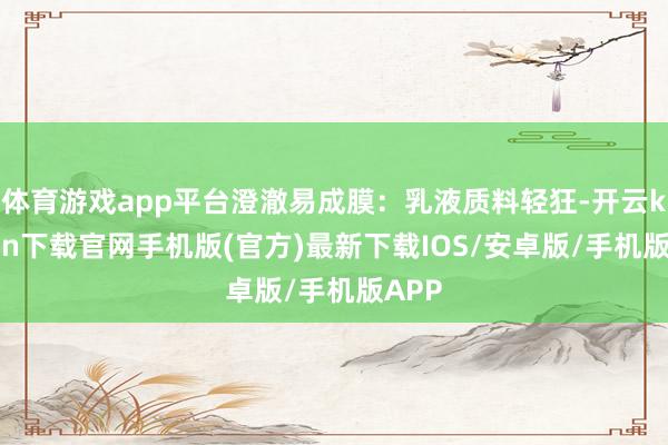 体育游戏app平台澄澈易成膜：乳液质料轻狂-开云kaiyun下载官网手机版(官方)最新下载IOS/安卓版/手机版APP