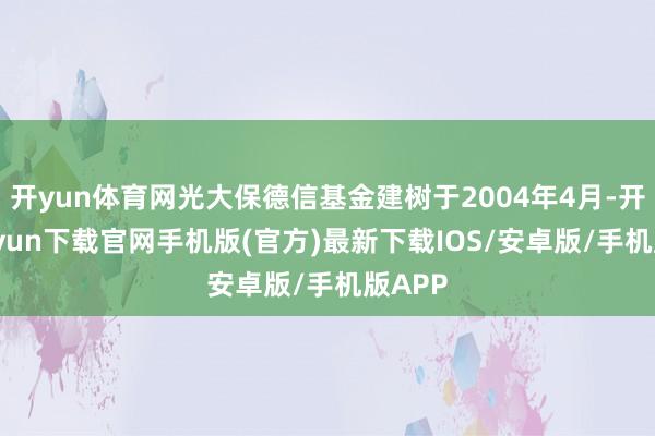 开yun体育网光大保德信基金建树于2004年4月-开云kaiyun下载官网手机版(官方)最新下载IOS/安卓版/手机版APP