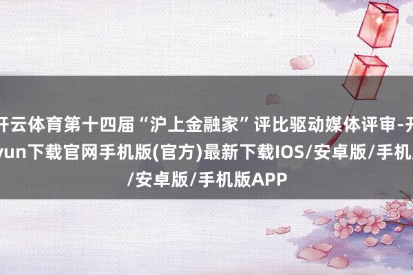 开云体育第十四届“沪上金融家”评比驱动媒体评审-开云kaiyun下载官网手机版(官方)最新下载IOS/安卓版/手机版APP