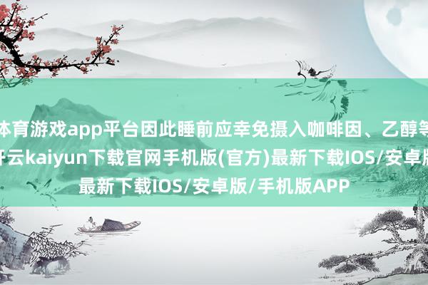 体育游戏app平台因此睡前应幸免摄入咖啡因、乙醇等刺激性物资-开云kaiyun下载官网手机版(官方)最新下载IOS/安卓版/手机版APP