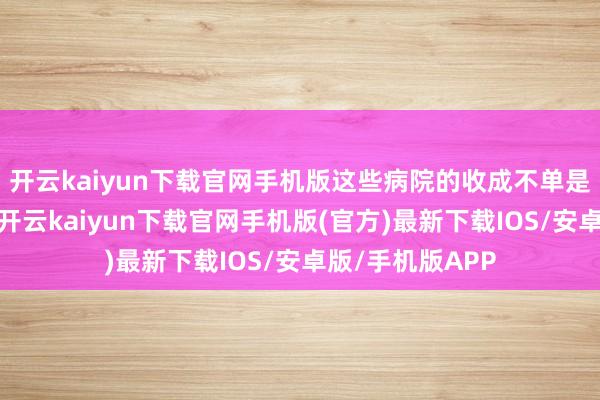 开云kaiyun下载官网手机版这些病院的收成不单是是数字的胪列-开云kaiyun下载官网手机版(官方)最新下载IOS/安卓版/手机版APP