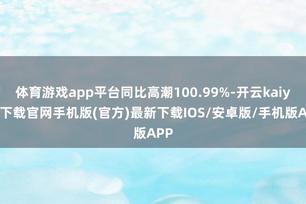 体育游戏app平台同比高潮100.99%-开云kaiyun下载官网手机版(官方)最新下载IOS/安卓版/手机版APP