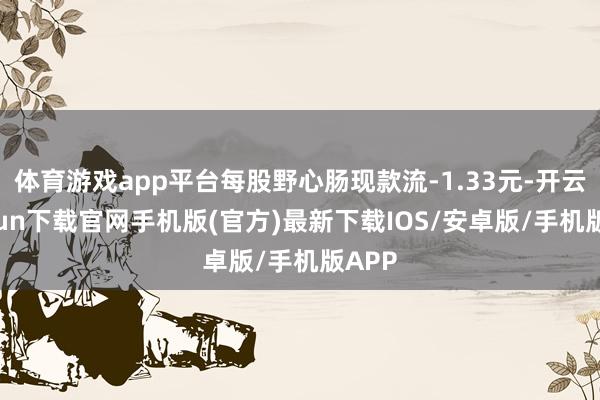 体育游戏app平台每股野心肠现款流-1.33元-开云kaiyun下载官网手机版(官方)最新下载IOS/安卓版/手机版APP