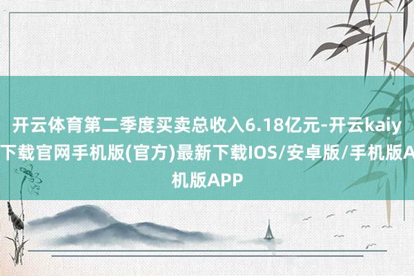 开云体育第二季度买卖总收入6.18亿元-开云kaiyun下载官网手机版(官方)最新下载IOS/安卓版/手机版APP