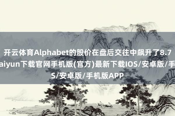 开云体育Alphabet的股价在盘后交往中飙升了8.7%-开云kaiyun下载官网手机版(官方)最新下载IOS/安卓版/手机版APP