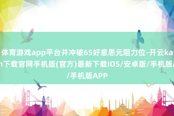 体育游戏app平台并冲破65好意思元阻力位-开云kaiyun下载官网手机版(官方)最新下载IOS/安卓版/手机版APP