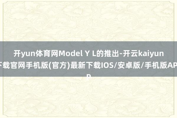 开yun体育网Model Y L的推出-开云kaiyun下载官网手机版(官方)最新下载IOS/安卓版/手机版APP