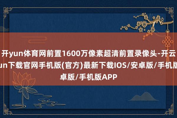 开yun体育网前置1600万像素超清前置录像头-开云kaiyun下载官网手机版(官方)最新下载IOS/安卓版/手机版APP