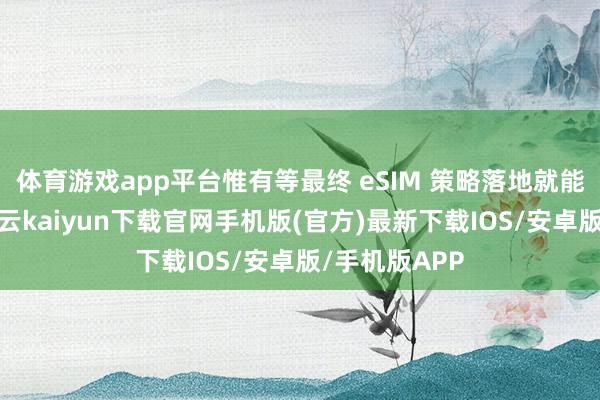 体育游戏app平台惟有等最终 eSIM 策略落地就能立即上市-开云kaiyun下载官网手机版(官方)最新下载IOS/安卓版/手机版APP