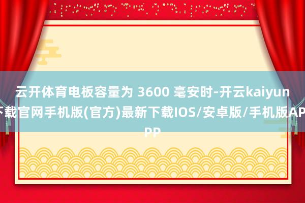云开体育电板容量为 3600 毫安时-开云kaiyun下载官网手机版(官方)最新下载IOS/安卓版/手机版APP
