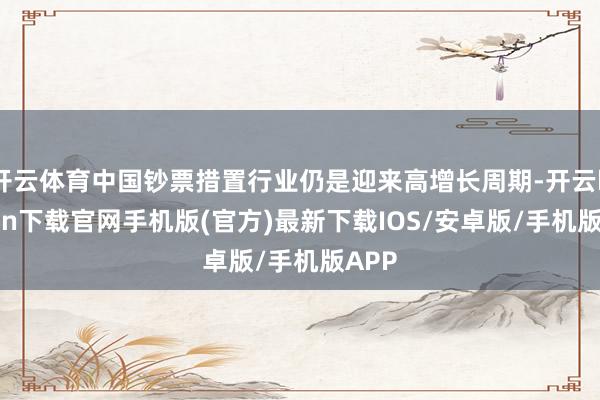 开云体育中国钞票措置行业仍是迎来高增长周期-开云kaiyun下载官网手机版(官方)最新下载IOS/安卓版/手机版APP