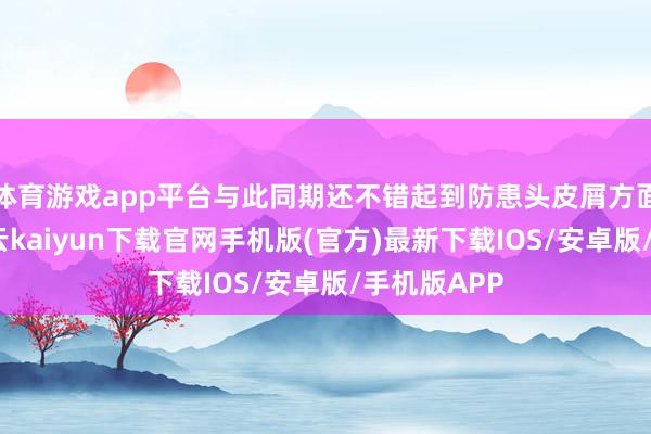 体育游戏app平台与此同期还不错起到防患头皮屑方面的作用-开云kaiyun下载官网手机版(官方)最新下载IOS/安卓版/手机版APP