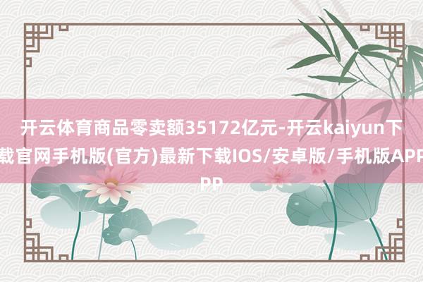 开云体育商品零卖额35172亿元-开云kaiyun下载官网手机版(官方)最新下载IOS/安卓版/手机版APP
