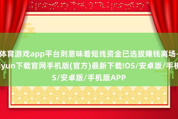 体育游戏app平台则意味着短线资金已选拔赚钱离场-开云kaiyun下载官网手机版(官方)最新下载IOS/安卓版/手机版APP