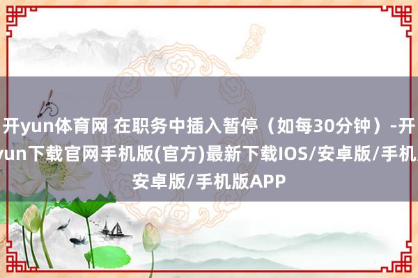 开yun体育网 在职务中插入暂停（如每30分钟）-开云kaiyun下载官网手机版(官方)最新下载IOS/安卓版/手机版APP