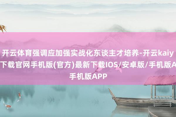开云体育强调应加强实战化东谈主才培养-开云kaiyun下载官网手机版(官方)最新下载IOS/安卓版/手机版APP