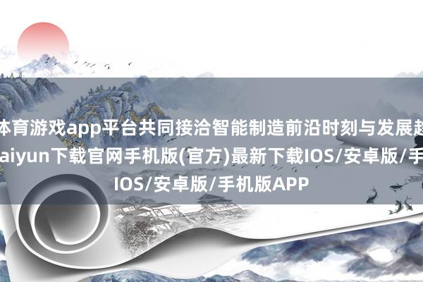 体育游戏app平台共同接洽智能制造前沿时刻与发展趋势-开云kaiyun下载官网手机版(官方)最新下载IOS/安卓版/手机版APP
