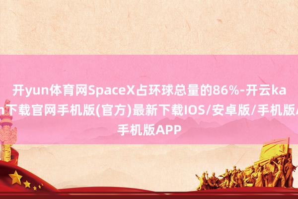 开yun体育网SpaceX占环球总量的86%-开云kaiyun下载官网手机版(官方)最新下载IOS/安卓版/手机版APP