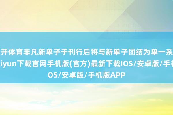 云开体育非凡新单子于刊行后将与新单子团结为单一系列-开云kaiyun下载官网手机版(官方)最新下载IOS/安卓版/手机版APP