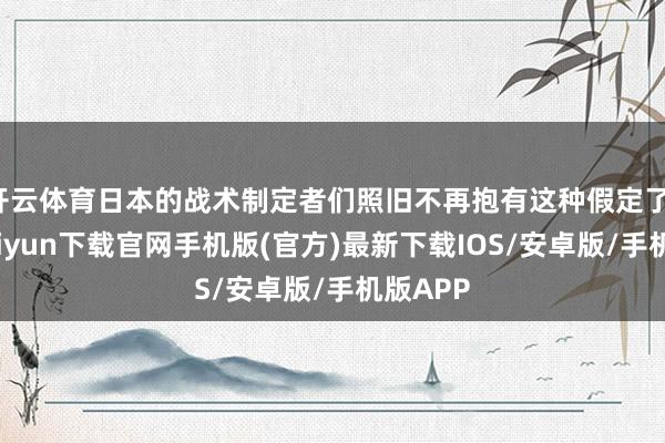 开云体育日本的战术制定者们照旧不再抱有这种假定了-开云kaiyun下载官网手机版(官方)最新下载IOS/安卓版/手机版APP