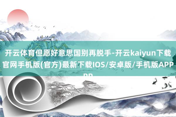 开云体育但愿好意思国别再脱手-开云kaiyun下载官网手机版(官方)最新下载IOS/安卓版/手机版APP