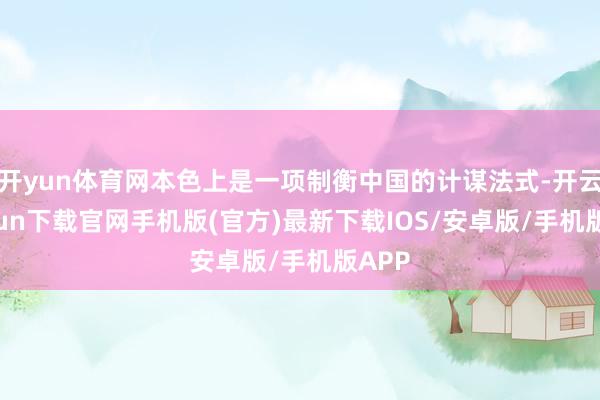 开yun体育网本色上是一项制衡中国的计谋法式-开云kaiyun下载官网手机版(官方)最新下载IOS/安卓版/手机版APP