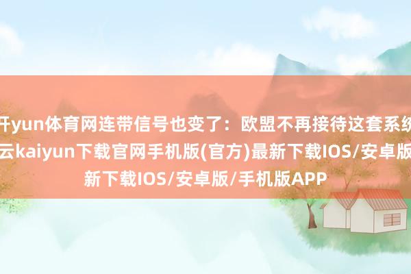 开yun体育网连带信号也变了：欧盟不再接待这套系统陆续扩大-开云kaiyun下载官网手机版(官方)最新下载IOS/安卓版/手机版APP