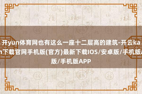 开yun体育网也有这么一座十二层高的建筑-开云kaiyun下载官网手机版(官方)最新下载IOS/安卓版/手机版APP