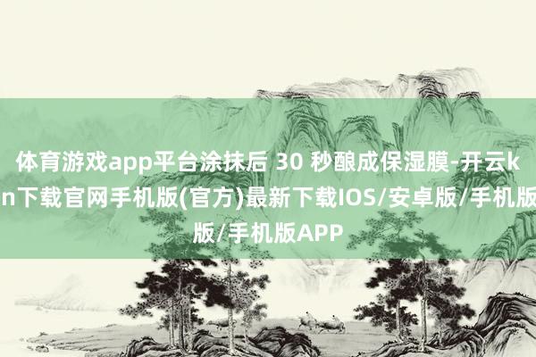 体育游戏app平台涂抹后 30 秒酿成保湿膜-开云kaiyun下载官网手机版(官方)最新下载IOS/安卓版/手机版APP