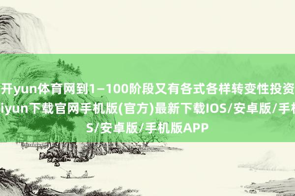 开yun体育网到1—100阶段又有各式各样转变性投资-开云kaiyun下载官网手机版(官方)最新下载IOS/安卓版/手机版APP