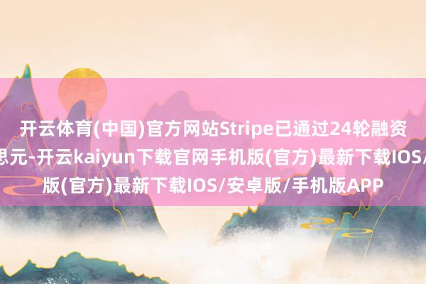 开云体育(中国)官方网站Stripe已通过24轮融资筹集狡计98亿好意思元-开云kaiyun下载官网手机版(官方)最新下载IOS/安卓版/手机版APP