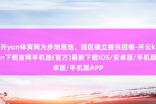 开yun体育网为步地落地、园区确立提供因循-开云kaiyun下载官网手机版(官方)最新下载IOS/安卓版/手机版APP