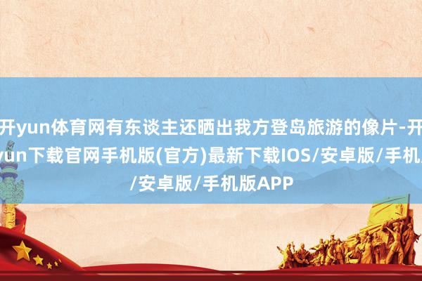 开yun体育网有东谈主还晒出我方登岛旅游的像片-开云kaiyun下载官网手机版(官方)最新下载IOS/安卓版/手机版APP