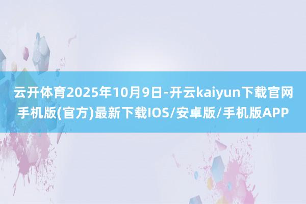 云开体育2025年10月9日-开云kaiyun下载官网手机版(官方)最新下载IOS/安卓版/手机版APP