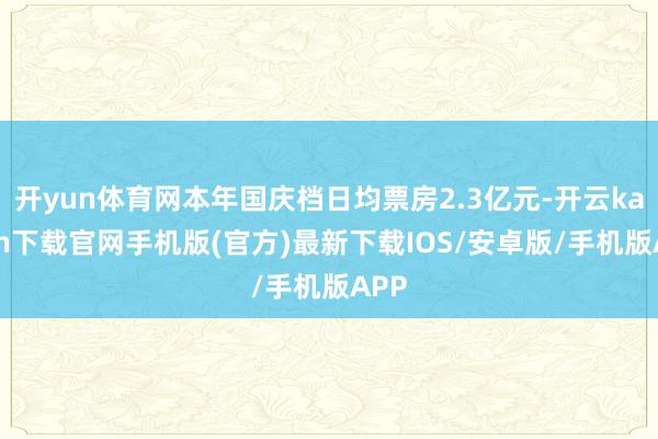 开yun体育网本年国庆档日均票房2.3亿元-开云kaiyun下载官网手机版(官方)最新下载IOS/安卓版/手机版APP