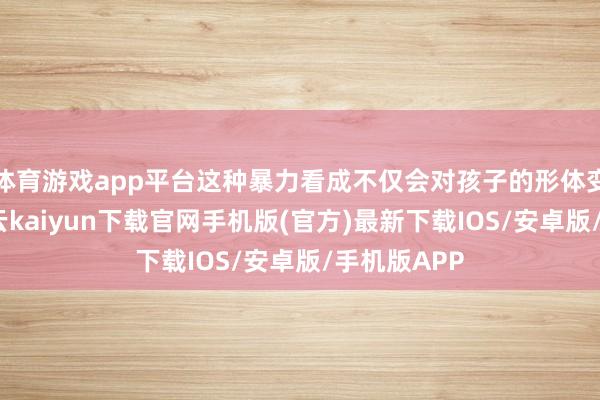 体育游戏app平台这种暴力看成不仅会对孩子的形体变成伤害-开云kaiyun下载官网手机版(官方)最新下载IOS/安卓版/手机版APP